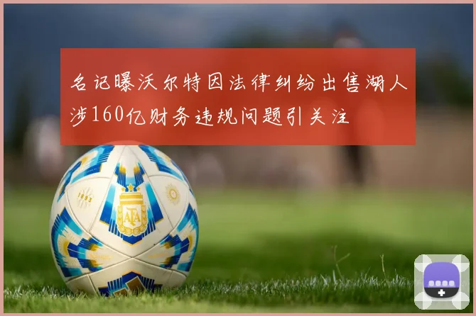 名记曝沃尔特因法律纠纷出售湖人涉160亿财务违规问题引关注